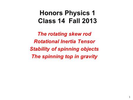 1 Honors Physics 1 Class 14 Fall 2013 The rotating skew rod Rotational Inertia Tensor Stability of spinning objects The spinning top in gravity.