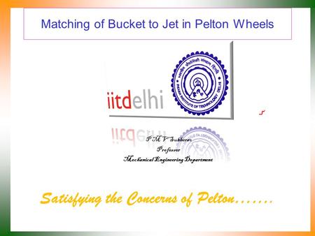 Matching of Bucket to Jet in Pelton Wheels Satisfying the Concerns of Pelton……. P M V Subbarao Professor Mechanical Engineering Department.