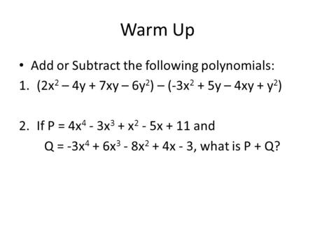 Warm Up Add or Subtract the following polynomials: 1.(2x 2 – 4y + 7xy – 6y 2 ) – (-3x 2 + 5y – 4xy + y 2 ) 2.If P = 4x 4 - 3x 3 + x 2 - 5x + 11 and Q.