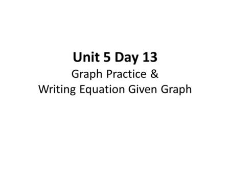 Unit 5 Day 13 Graph Practice & Writing Equation Given Graph