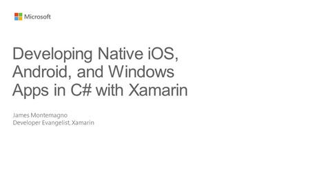 James Montemagno Developer Evangelist, Xamarin Developing Native iOS, Android, and Windows Apps in C# with Xamarin.
