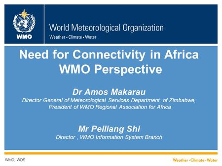 WMO Need for Connectivity in Africa WMO Perspective Dr Amos Makarau Director General of Meteorological Services Department of Zimbabwe, President of WMO.