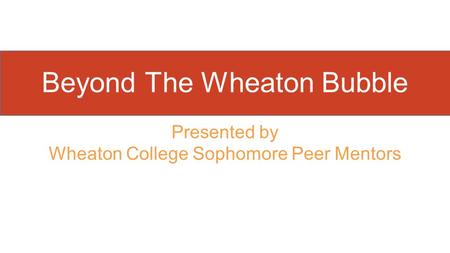 Presented by Wheaton College Sophomore Peer Mentors Beyond The Wheaton Bubble.