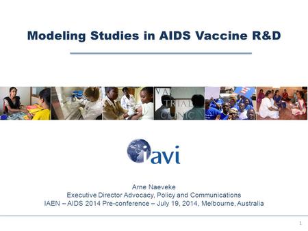 Modeling Studies in AIDS Vaccine R&D 1 Arne Naeveke Executive Director Advocacy, Policy and Communications IAEN – AIDS 2014 Pre-conference – July 19, 2014,