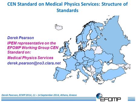 1 CEN Standard on Medical Physics Services: Structure of Standards Derek Pearson, ECMP 2014, 11 – 14 September 2014, Athens, Greece Derek Pearson IPEM.