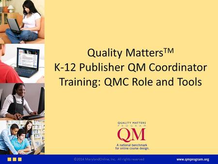 Quality Matters TM K-12 Publisher QM Coordinator Training: QMC Role and Tools ©2014 MarylandOnline, Inc. All rights reserved.