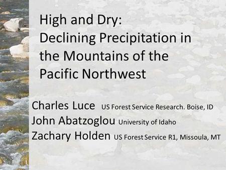 High and Dry: Declining Precipitation in the Mountains of the Pacific Northwest Charles Luce US Forest Service Research. Boise, ID John Abatzoglou University.