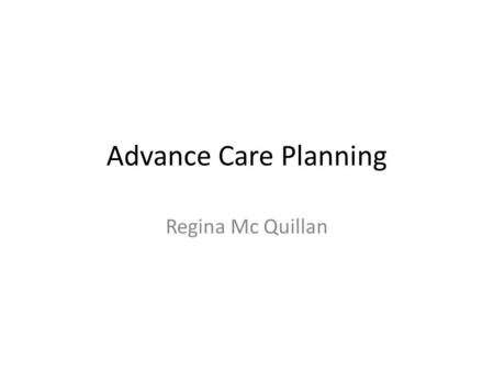 Advance Care Planning Regina Mc Quillan. Advance care planning What? Who? Why? When? Where?