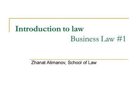 Introduction to law Business Law #1 Zhanat Alimanov, School of Law.