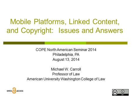 1 Mobile Platforms, Linked Content, and Copyright: Issues and Answers COPE North American Seminar 2014 Philadelphia, PA August 13, 2014 Michael W. Carroll.