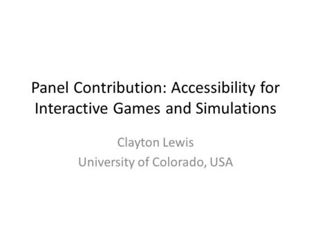 Panel Contribution: Accessibility for Interactive Games and Simulations Clayton Lewis University of Colorado, USA.