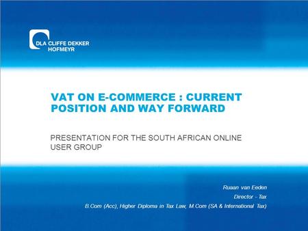 VAT ON E-COMMERCE : CURRENT POSITION AND WAY FORWARD PRESENTATION FOR THE SOUTH AFRICAN ONLINE USER GROUP Ruaan van Eeden Director - Tax B.Com (Acc), Higher.