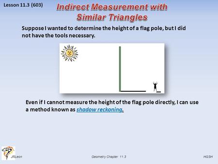 JRLeon Geometry Chapter 11.3 HGSH Lesson 11.3 (603) Suppose I wanted to determine the height of a flag pole, but I did not have the tools necessary. Even.