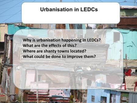 Urbanisation in LEDCs Why is urbanisation happening in LEDCs?