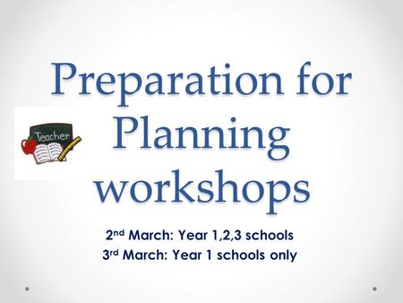 Preparation for Planning workshops 2 nd March: Year 1,2,3 schools 3 rd March: Year 1 schools only.