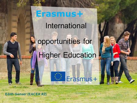 Education and Culture Name Education and Culture International opportunities for Higher Education Edith Genser (EACEA A2)