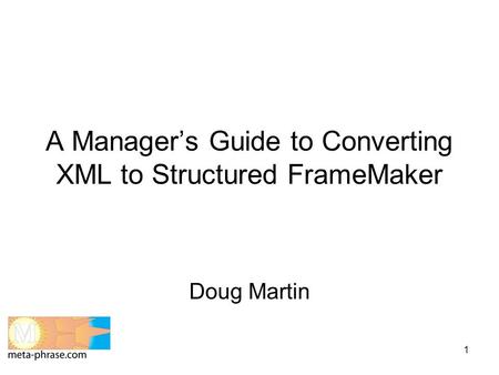 1 A Manager’s Guide to Converting XML to Structured FrameMaker Doug Martin.