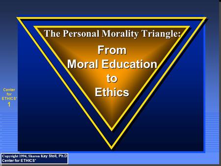 1 Center for ETHICS* The Personal Morality Triangle: The Personal Morality Triangle: From Moral Education toEthics Copyright 1994, Sharon K ay Stoll, Ph.D.