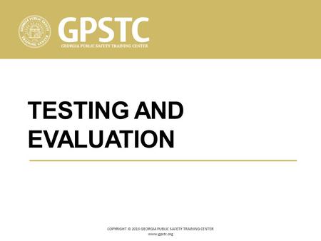 TESTING AND EVALUATION COPYRIGHT © 2013 GEORGIA PUBLIC SAFETY TRAINING CENTER www.gpstc.org.