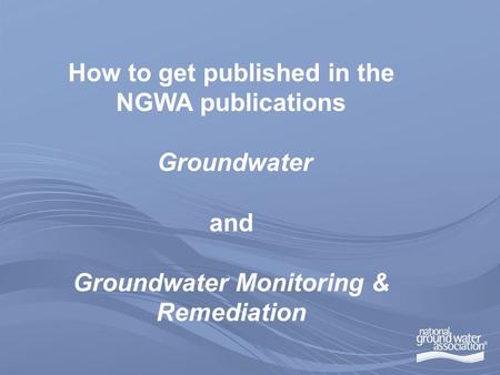 How to get published in the NGWA publications Groundwater and Groundwater Monitoring & Remediation.