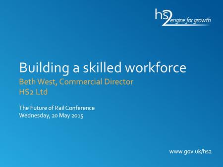 Www.gov.uk/hs2 Building a skilled workforce Beth West, Commercial Director HS2 Ltd The Future of Rail Conference Wednesday, 20 May 2015.