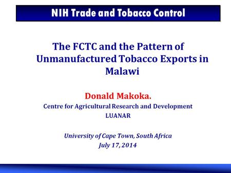 The FCTC and the Pattern of Unmanufactured Tobacco Exports in Malawi Donald Makoka. Centre for Agricultural Research and Development LUANAR University.