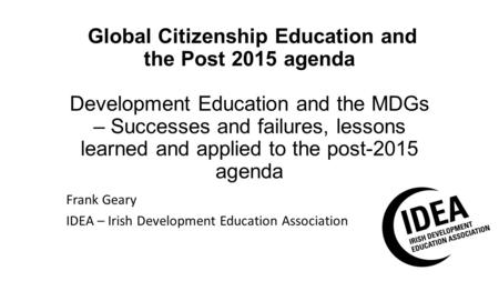 Global Citizenship Education and the Post 2015 agenda Development Education and the MDGs – Successes and failures, lessons learned and applied to the post-2015.