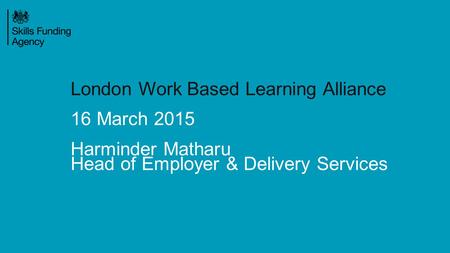 London Work Based Learning Alliance 16 March 2015 Harminder Matharu Head of Employer & Delivery Services.