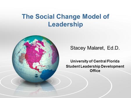 The Social Change Model of Leadership Stacey Malaret, Ed.D. University of Central Florida Student Leadership Development Office.