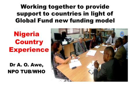 Working together to provide support to countries in light of Global Fund new funding model Nigeria Country Experience Dr A. O. Awe, NPO TUB/WHO.