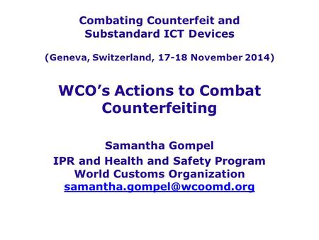 Combating Counterfeit and Substandard ICT Devices (Geneva, Switzerland, 17-18 November 2014) WCO’s Actions to Combat Counterfeiting Samantha Gompel IPR.