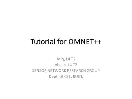 Tutorial for OMNET++ Atiq, L4 T2 Ahsan, L4 T2 SENSOR NETWORK RESEARCH GROUP Dept. of CSE, BUET,