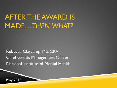 AFTER THE AWARD IS MADE…THEN WHAT? Rebecca Claycamp, MS, CRA Chief Grants Management Officer National Institute of Mental Health May 2015.