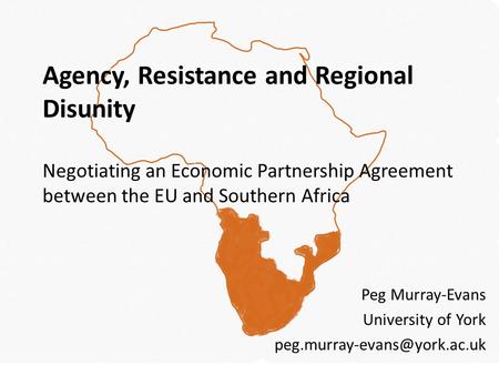 Agency, Resistance and Regional Disunity Negotiating an Economic Partnership Agreement between the EU and Southern Africa Peg Murray-Evans University of.