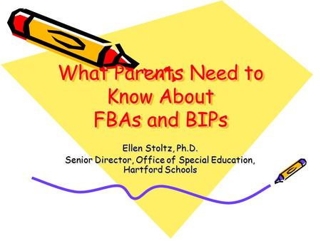What Parents Need to Know About FBAs and BIPs Ellen Stoltz, Ph.D. Senior Director, Office of Special Education, Hartford Schools.