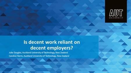 Is decent work reliant on decent employers? Julie Douglas, Auckland University of Technology, New Zealand Candice Harris, Auckland University of Technology,