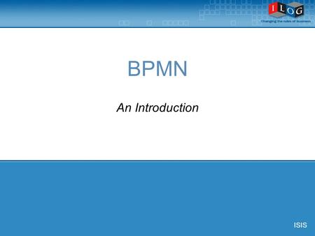 BPMN An Introduction ISIS. © ILOG, All Rights Reserved 2 Definition of BPMN Business Process Modeling Notation provides:  The capability of defining.