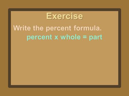 Exercise Write the percent formula. percent x whole = part.