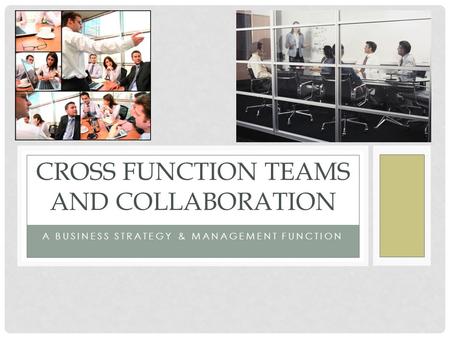 A BUSINESS STRATEGY & MANAGEMENT FUNCTION CROSS FUNCTION TEAMS AND COLLABORATION.