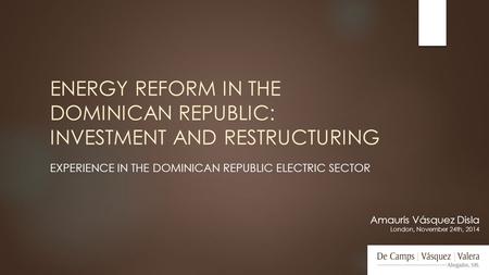 ENERGY REFORM IN THE DOMINICAN REPUBLIC: INVESTMENT AND RESTRUCTURING EXPERIENCE IN THE DOMINICAN REPUBLIC ELECTRIC SECTOR Amauris Vásquez Disla London,