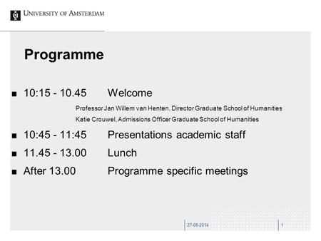 27-08-20141 Programme 10:15 - 10.45Welcome Professor Jan Willem van Henten, Director Graduate School of Humanities Katie Crouwel, Admissions Officer Graduate.