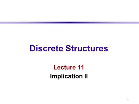 Discrete Structures Lecture 11 Implication II 1.