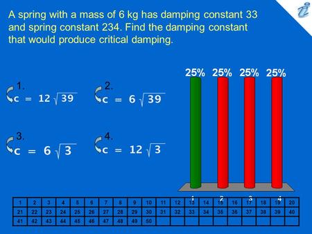 A spring with a mass of 6 kg has damping constant 33 and spring constant 234. Find the damping constant that would produce critical damping. 1234567891011121314151617181920.