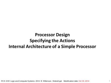 ITCS 3181 Logic and Computer Systems 2014 B. Wilkinson Slides6.ppt Modification date: Oct 30, 2014 1 Processor Design Specifying the Actions Internal Architecture.