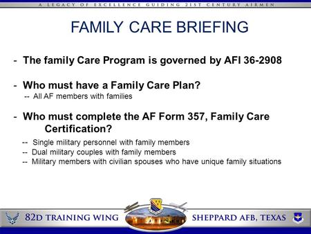 FAMILY CARE BRIEFING - The family Care Program is governed by AFI 36-2908 - Who must have a Family Care Plan? -- All AF members with families - Who must.