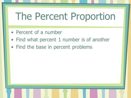 The Percent Proportion Percent of a number Find what percent 1 number is of another Find the base in percent problems.