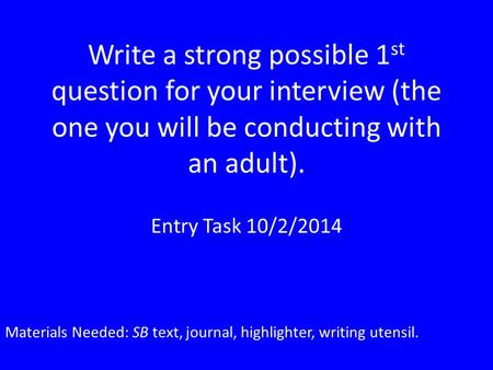Write a strong possible 1st question for your interview (the one you will be conducting with an adult). Entry Task 10/2/2014 Materials Needed: SB text,