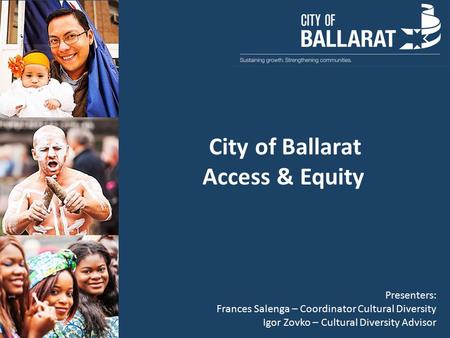 City of Ballarat Access & Equity Presenters: Frances Salenga – Coordinator Cultural Diversity Igor Zovko – Cultural Diversity Advisor.