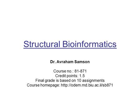 Structural Bioinformatics Dr. Avraham Samson Course no.: 81-871 Credit points: 1.5 Final grade is based on 10 assignments Course homepage: