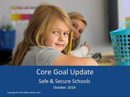 Copyright © Tulsa Public Schools 2011 Core Goal Update Safe & Secure Schools October 2014.